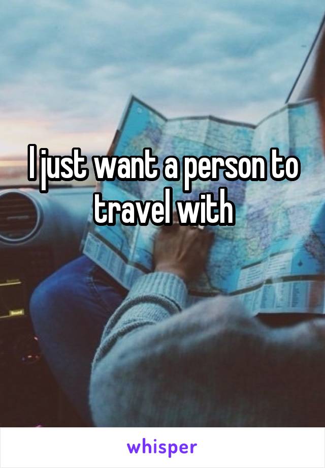 I just want a person to travel with

