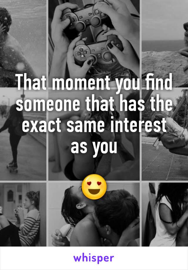 That moment you find someone that has the exact same interest as you

😍