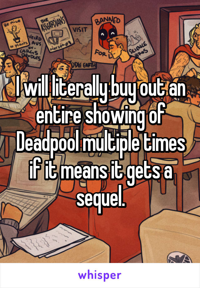 I will literally buy out an entire showing of Deadpool multiple times if it means it gets a sequel.