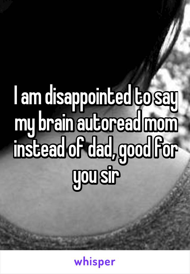 I am disappointed to say my brain autoread mom instead of dad, good for you sir