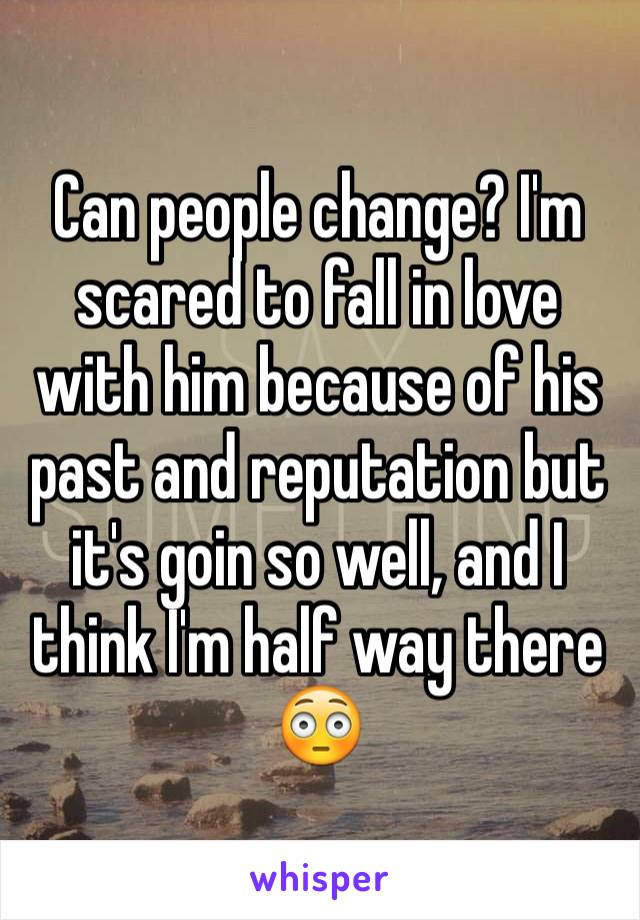 Can people change? I'm scared to fall in love with him because of his past and reputation but it's goin so well, and I think I'm half way there 😳