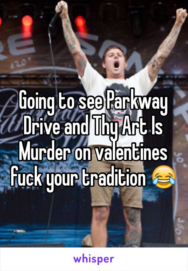 Going to see Parkway Drive and Thy Art Is Murder on valentines fuck your tradition 😂