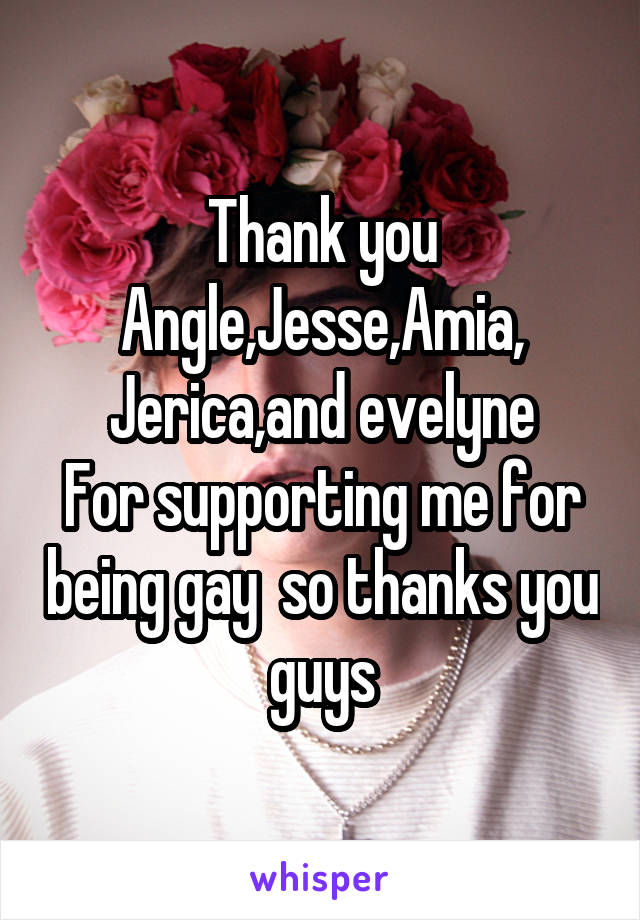 Thank you
Angle,Jesse,Amia,
Jerica,and evelyne
For supporting me for being gay  so thanks you guys