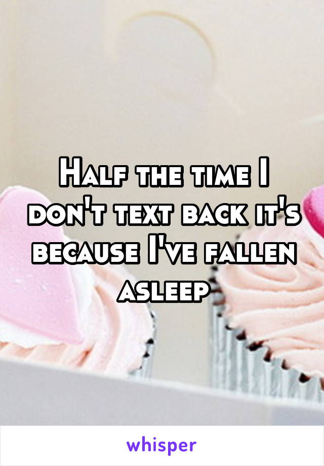 Half the time I don't text back it's because I've fallen asleep