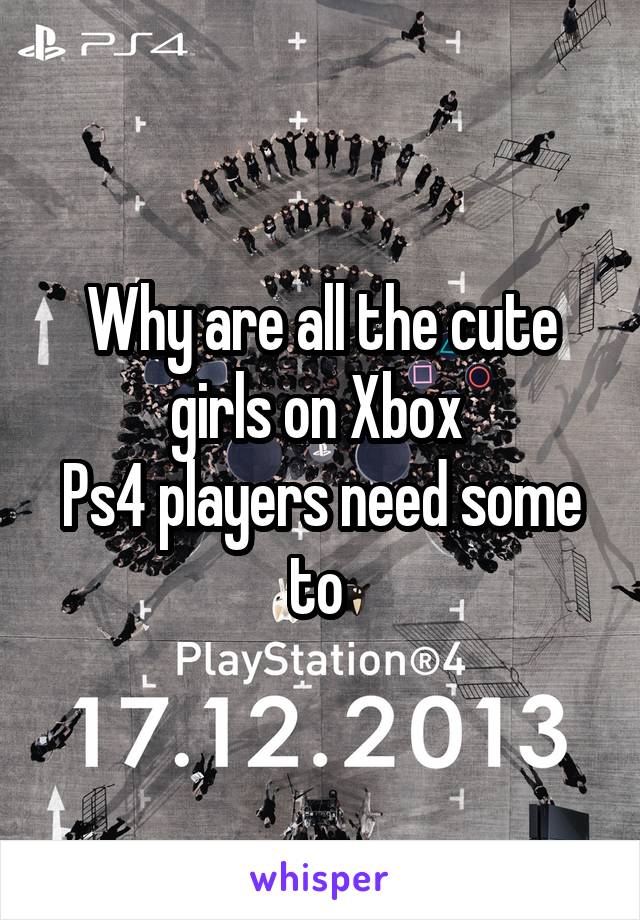 Why are all the cute girls on Xbox 
Ps4 players need some to 