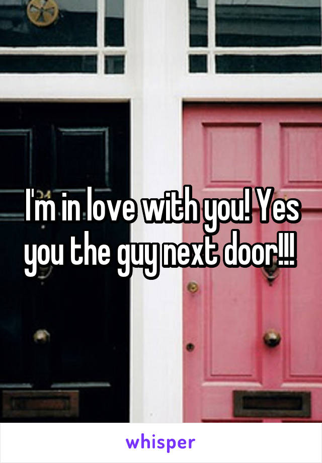 I'm in love with you! Yes you the guy next door!!! 