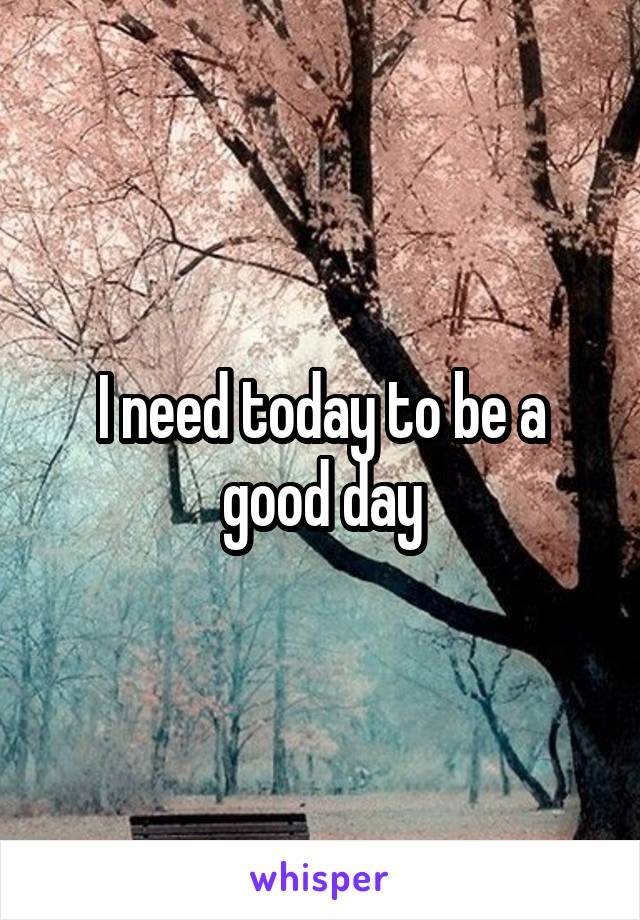 I need today to be a good day