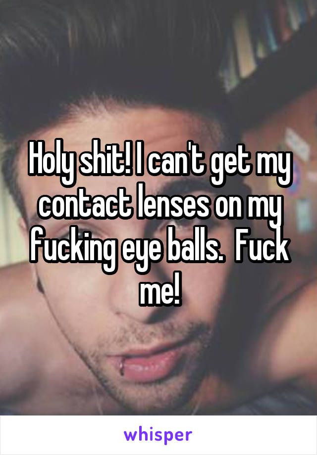 Holy shit! I can't get my contact lenses on my fucking eye balls.  Fuck me!