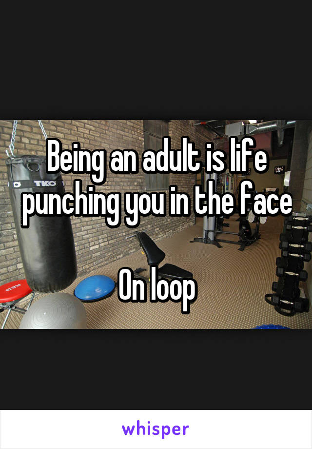 Being an adult is life punching you in the face 
On loop