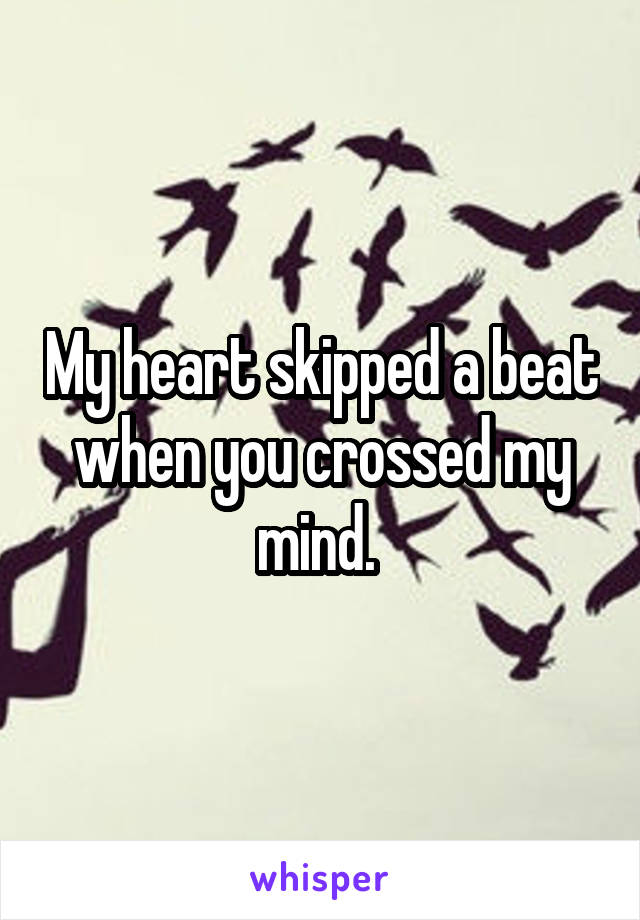 My heart skipped a beat when you crossed my mind. 