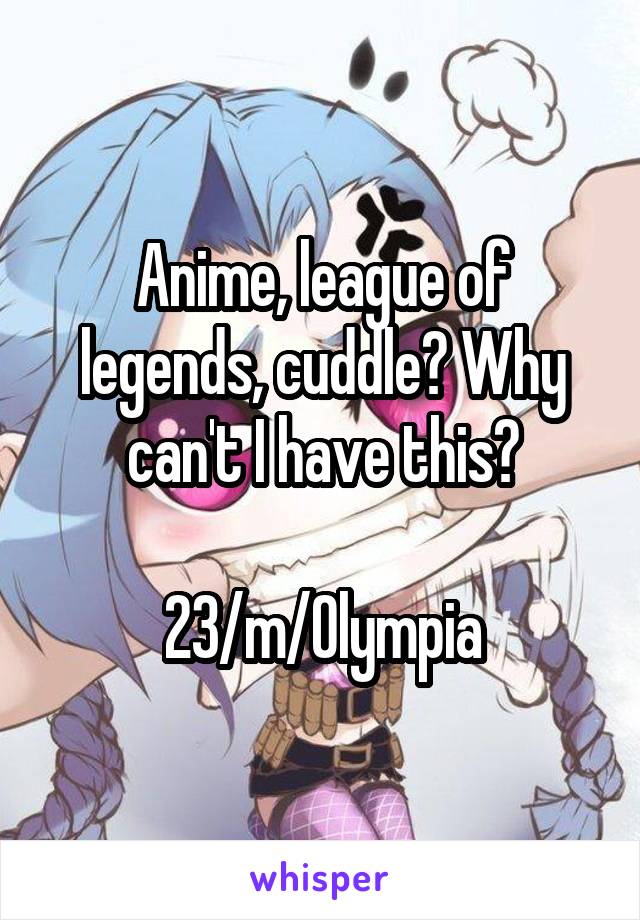 Anime, league of legends, cuddle? Why can't I have this?

23/m/Olympia