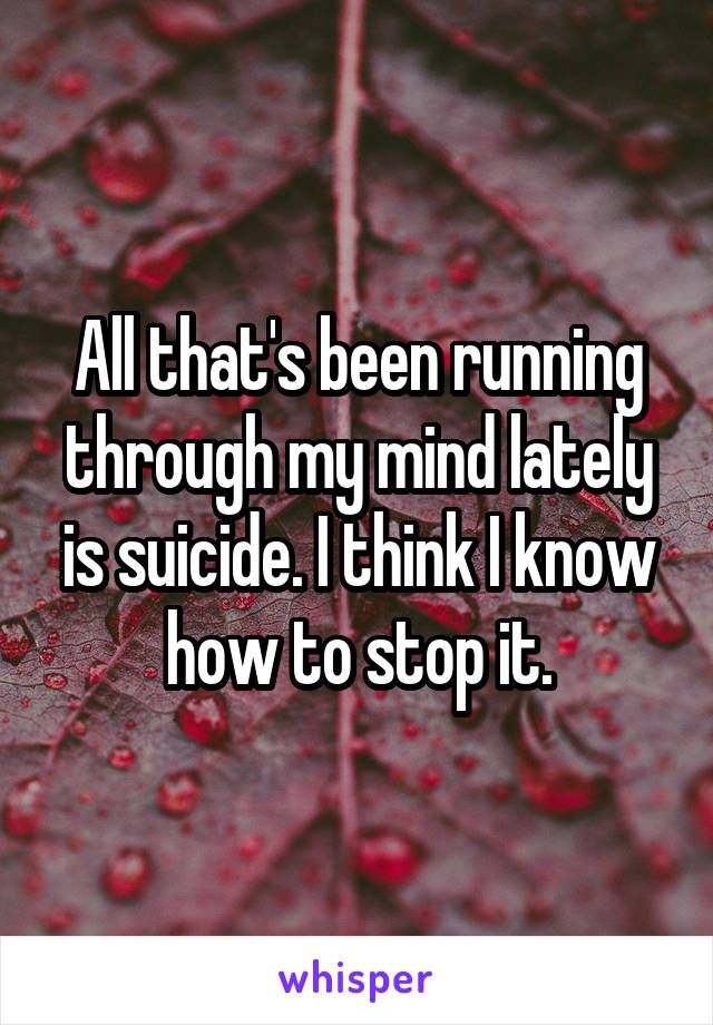 All that's been running through my mind lately is suicide. I think I know how to stop it.