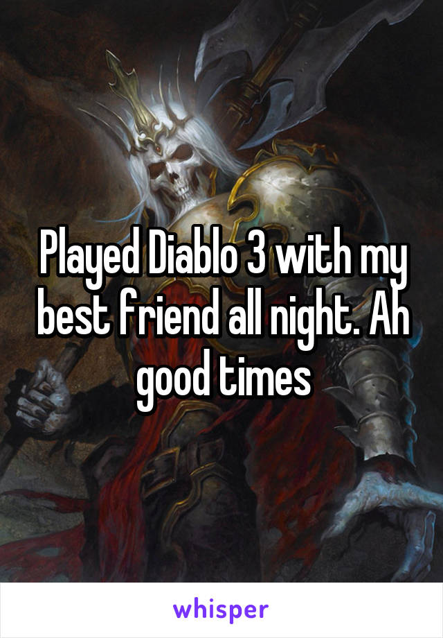 Played Diablo 3 with my best friend all night. Ah good times