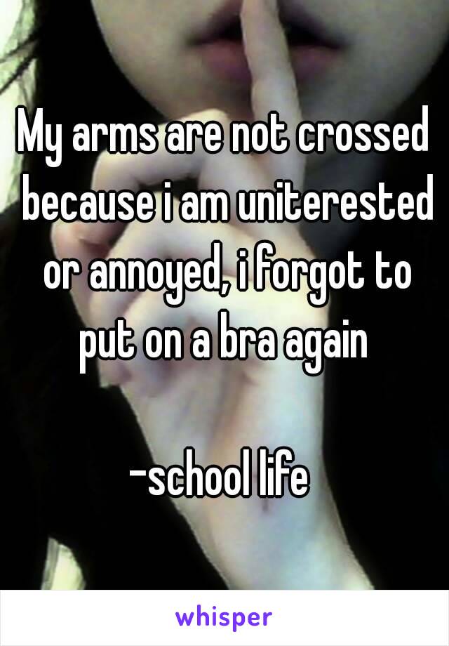 My arms are not crossed because i am uniterested or annoyed, i forgot to put on a bra again 

-school life 
