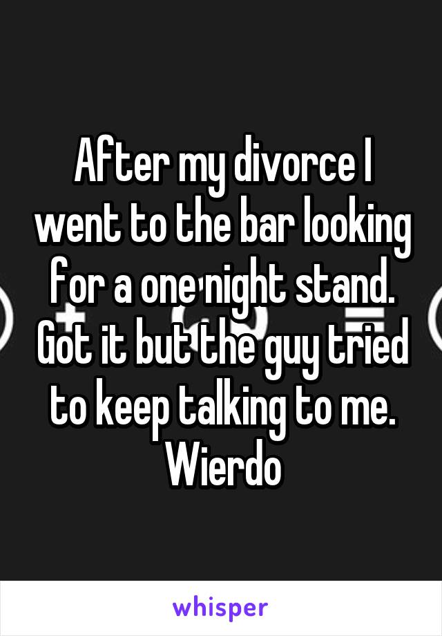 After my divorce I went to the bar looking for a one night stand. Got it but the guy tried to keep talking to me. Wierdo