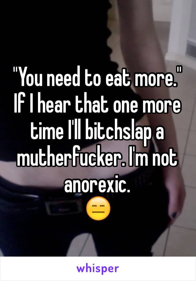 "You need to eat more." 
If I hear that one more time I'll bitchslap a mutherfucker. I'm not anorexic. 
😑