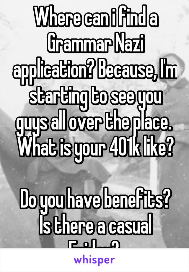 Where can i find a Grammar Nazi application? Because, I'm starting to see you guys all over the place. 
What is your 401k like? 
Do you have benefits?
Is there a casual Friday? 