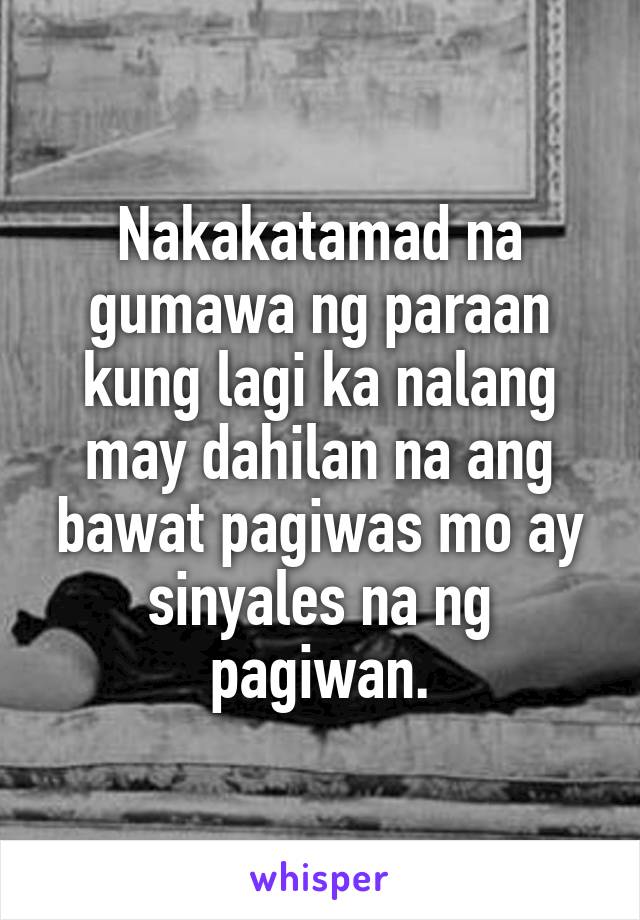 Nakakatamad na gumawa ng paraan kung lagi ka nalang may dahilan na ang bawat pagiwas mo ay sinyales na ng pagiwan.