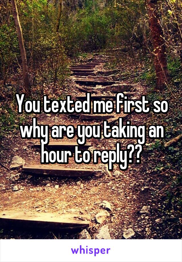 You texted me first so why are you taking an hour to reply??