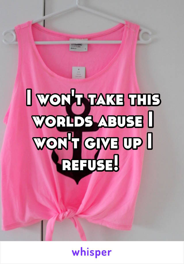 I won't take this worlds abuse I won't give up I refuse! 