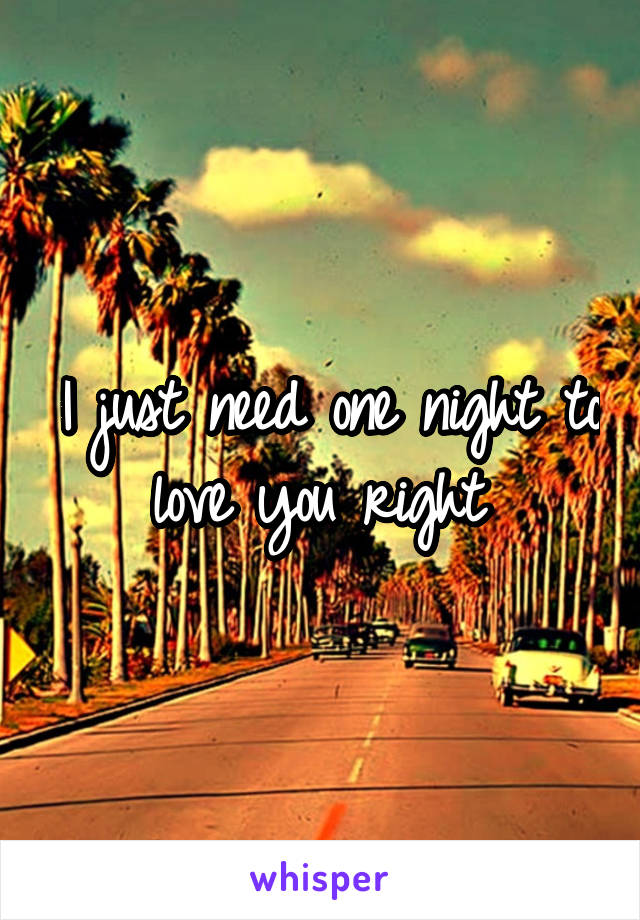 I just need one night to love you right 