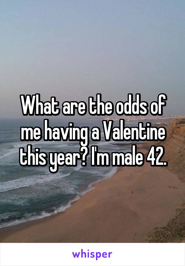 What are the odds of me having a Valentine this year? I'm male 42.