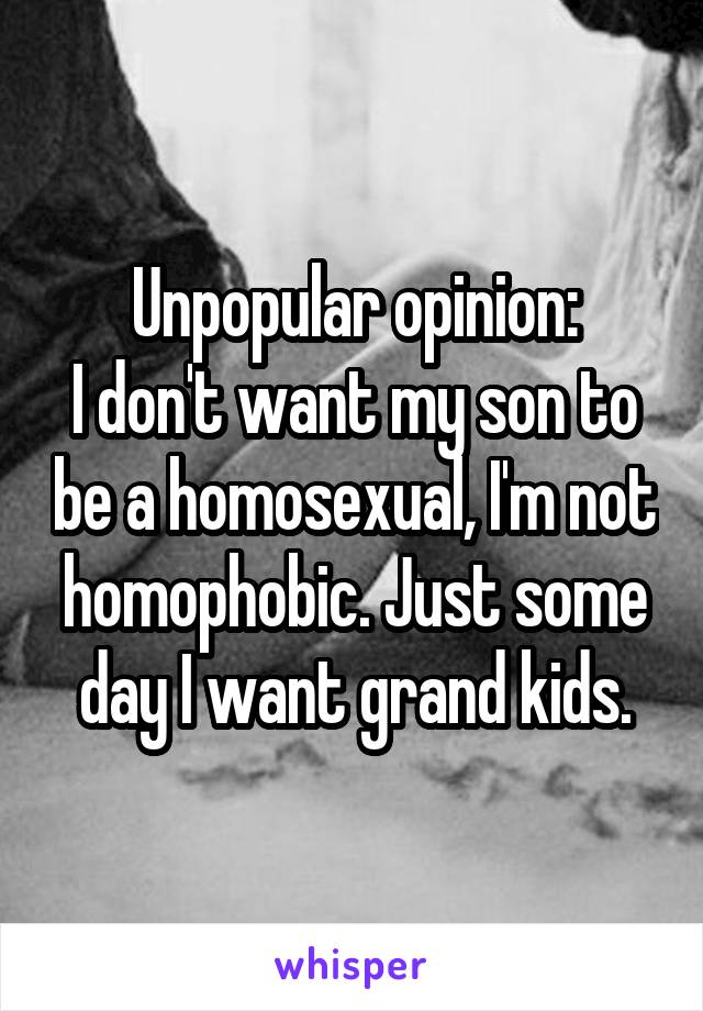 Unpopular opinion:
I don't want my son to be a homosexual, I'm not homophobic. Just some day I want grand kids.