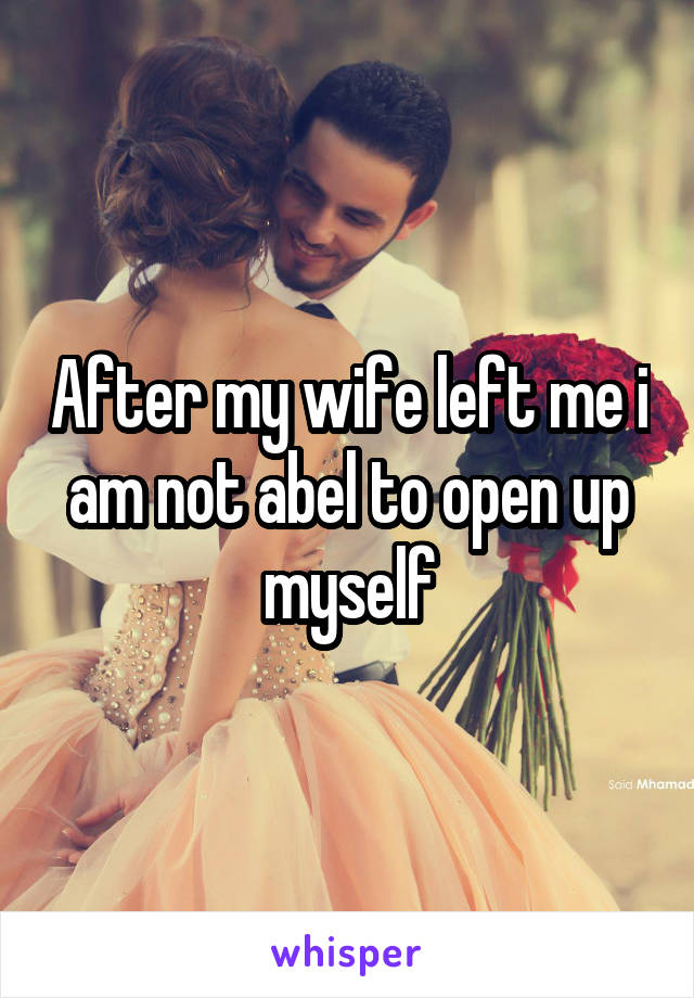 After my wife left me i am not abel to open up myself