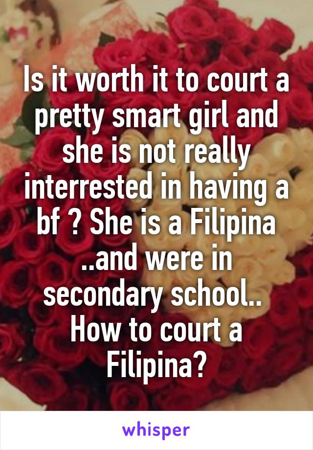 Is it worth it to court a pretty smart girl and she is not really interrested in having a bf ? She is a Filipina ..and were in secondary school.. 
How to court a Filipina?