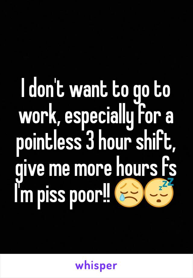 I don't want to go to work, especially for a pointless 3 hour shift, give me more hours fs I'm piss poor!! 😢😴 