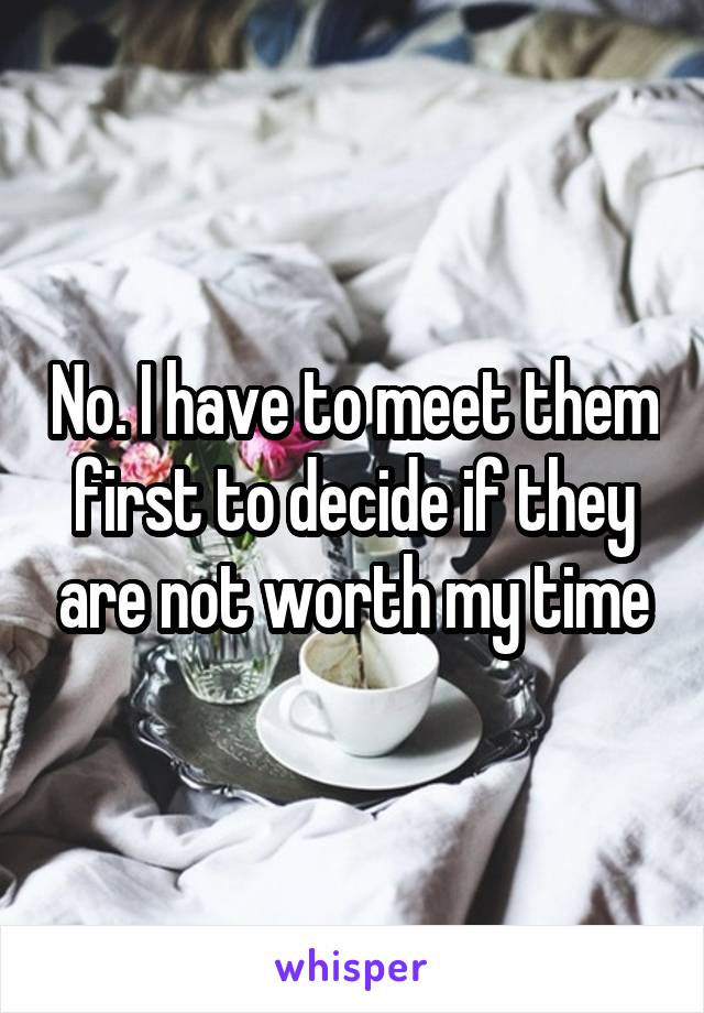 No. I have to meet them first to decide if they are not worth my time