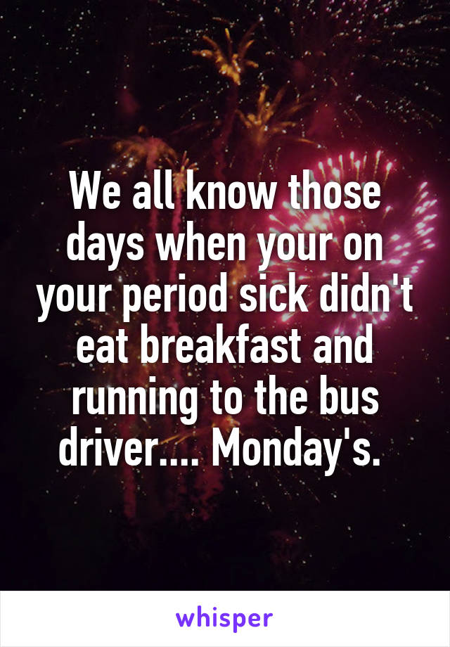 We all know those days when your on your period sick didn't eat breakfast and running to the bus driver.... Monday's. 