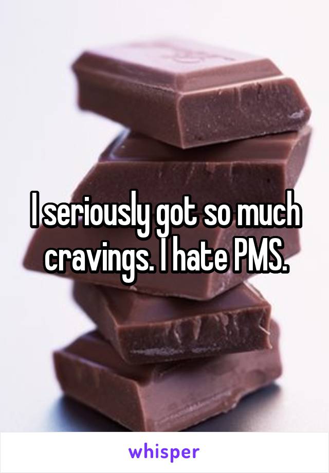 I seriously got so much cravings. I hate PMS.