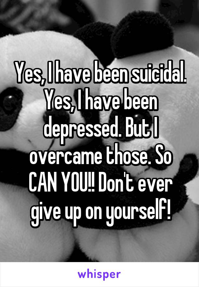 Yes, I have been suicidal. Yes, I have been depressed. But I overcame those. So CAN YOU!! Don't ever give up on yourself!