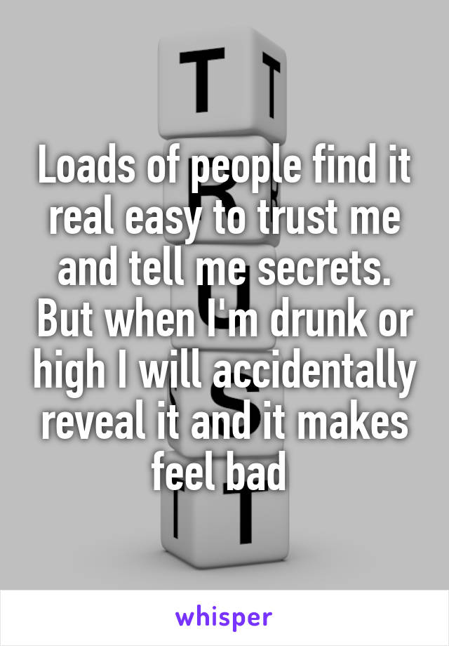 Loads of people find it real easy to trust me and tell me secrets. But when I'm drunk or high I will accidentally reveal it and it makes feel bad 