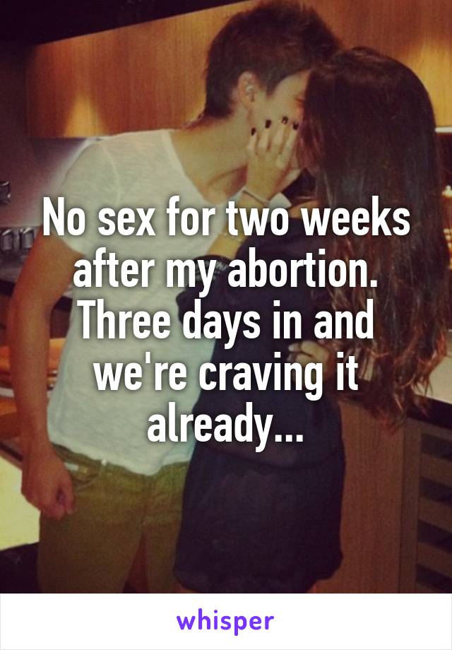 No sex for two weeks after my abortion.
Three days in and we're craving it already...