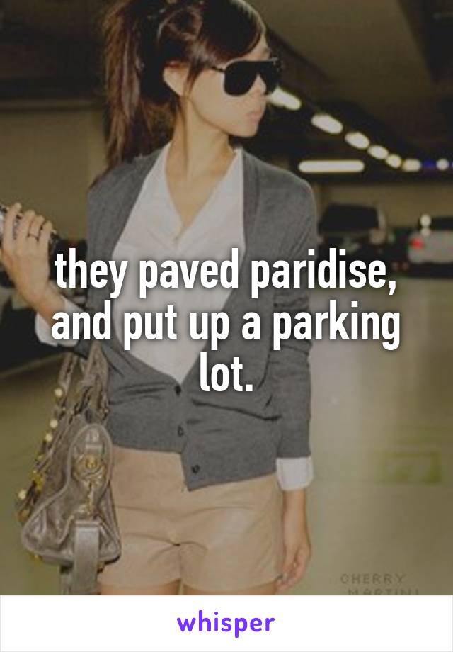 they paved paridise, and put up a parking lot.