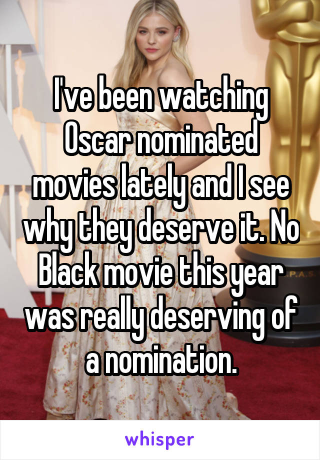 I've been watching Oscar nominated movies lately and I see why they deserve it. No Black movie this year was really deserving of a nomination.