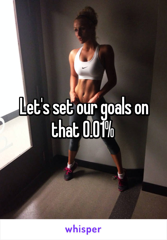 Let's set our goals on that 0.01% 