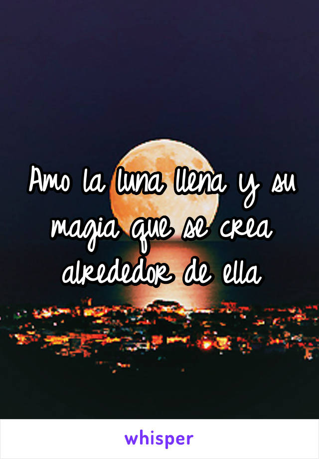 Amo la luna llena y su magia que se crea alrededor de ella