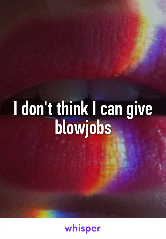 I don't think I can give blowjobs