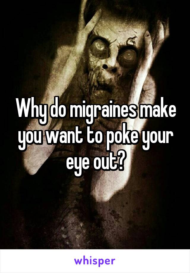 Why do migraines make you want to poke your eye out?