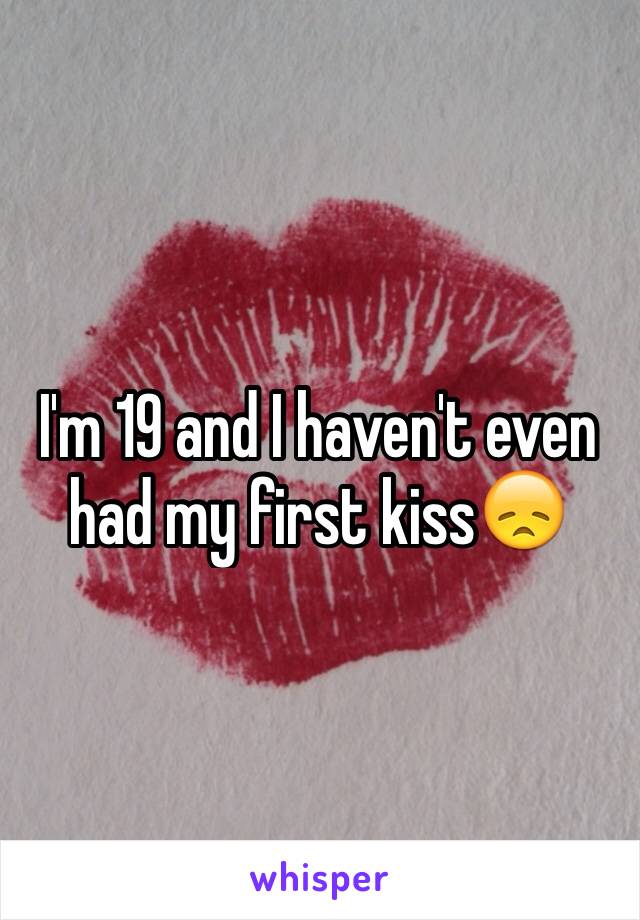 I'm 19 and I haven't even had my first kiss😞