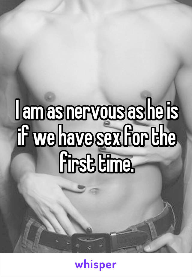 I am as nervous as he is if we have sex for the first time.