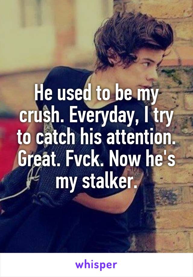 He used to be my crush. Everyday, I try to catch his attention. Great. Fvck. Now he's my stalker.