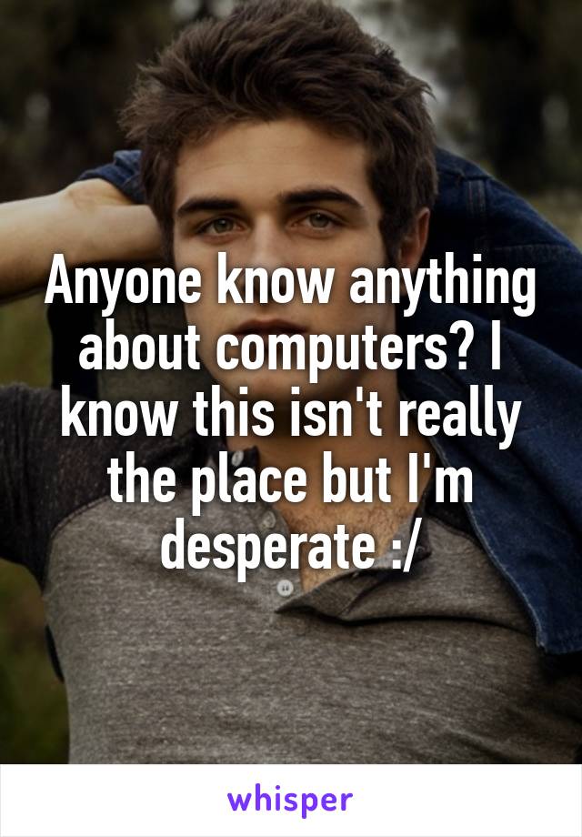 Anyone know anything about computers? I know this isn't really the place but I'm desperate :/