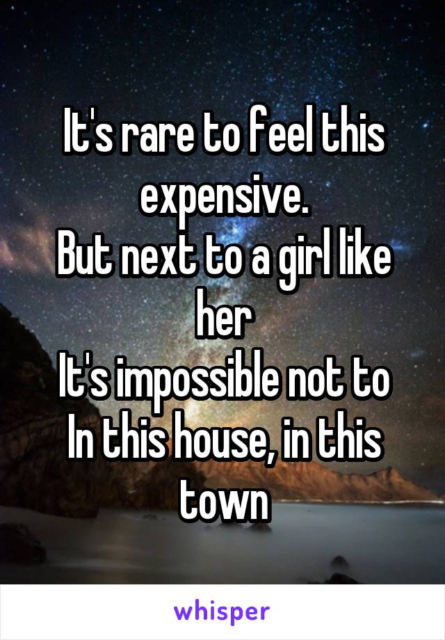 It's rare to feel this expensive.
But next to a girl like her
It's impossible not to
In this house, in this town