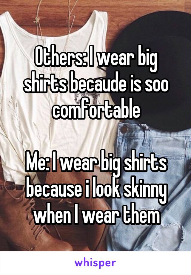 Others: I wear big shirts becaude is soo comfortable

Me: I wear big shirts because i look skinny when I wear them