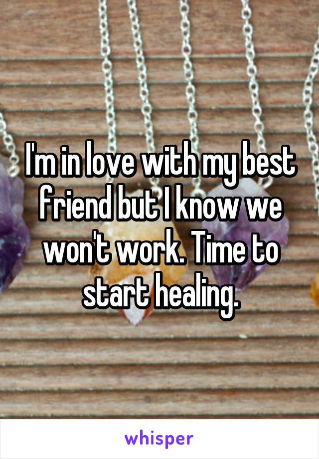 I'm in love with my best friend but I know we won't work. Time to start healing.