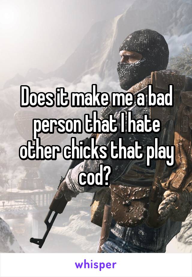 Does it make me a bad person that I hate other chicks that play cod? 